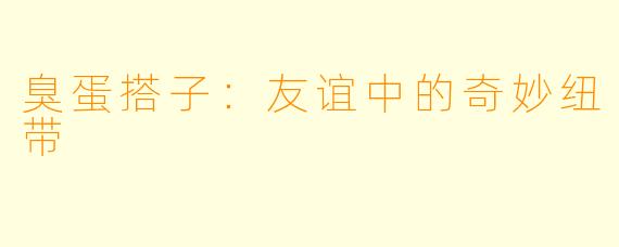 臭蛋搭子：友谊中的奇妙纽带
