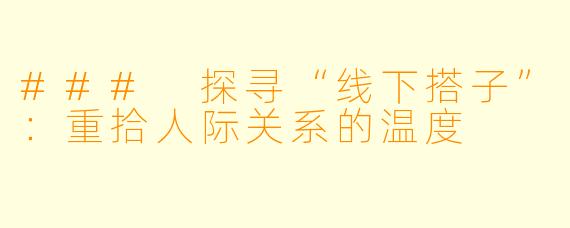 ### 探寻“线下搭子”：重拾人际关系的温度