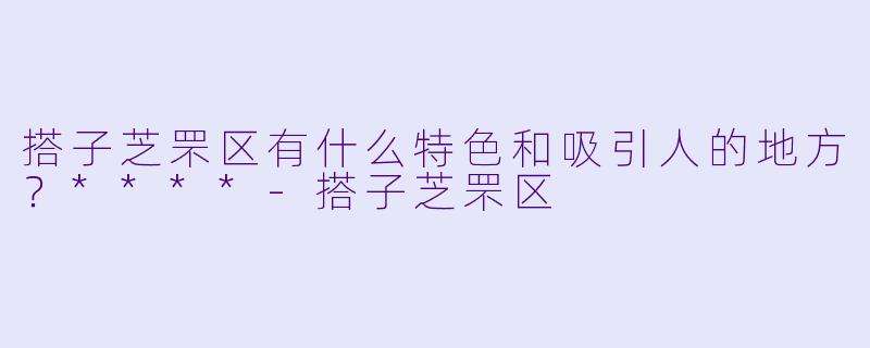 搭子芝罘区有什么特色和吸引人的地方?****
