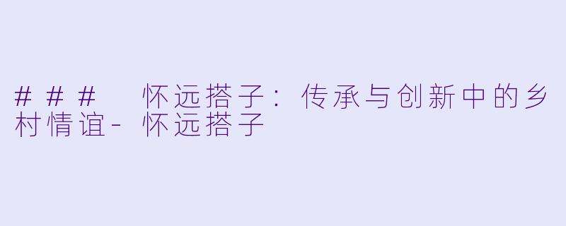 ### 怀远搭子：传承与创新中的乡村情谊-怀远搭子