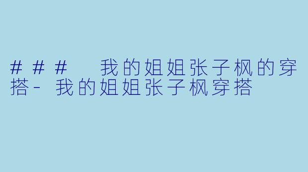 ### 我的姐姐张子枫的穿搭-我的姐姐张子枫穿搭