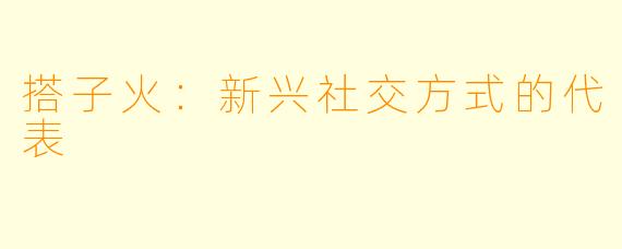 搭子火：新兴社交方式的代表