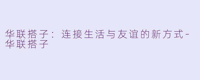 华联搭子：连接生活与友谊的新方式-华联搭子