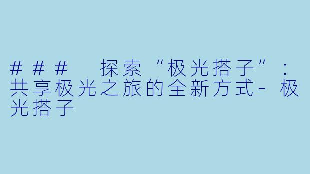 ### 探索“极光搭子”：共享极光之旅的全新方式-极光搭子
