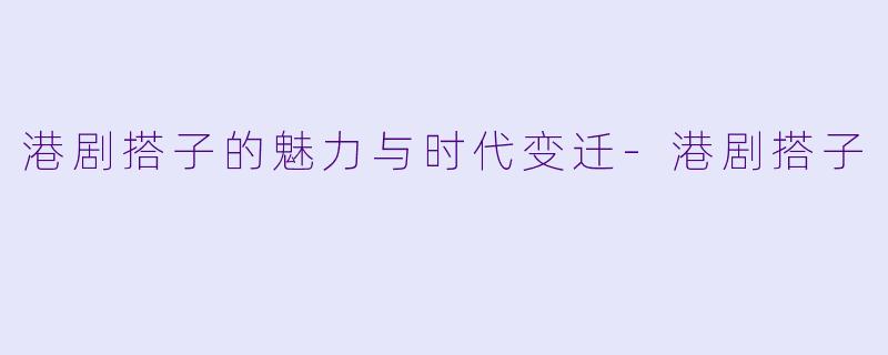港剧搭子的魅力与时代变迁-港剧搭子