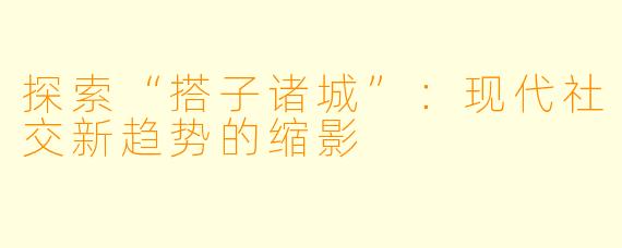 探索“搭子诸城”：现代社交新趋势的缩影