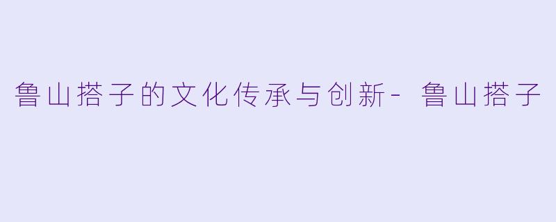 鲁山搭子的文化传承与创新-鲁山搭子