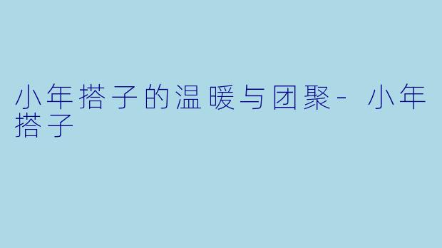 小年搭子的温暖与团聚-小年搭子