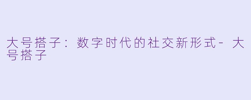大号搭子：数字时代的社交新形式-大号搭子
