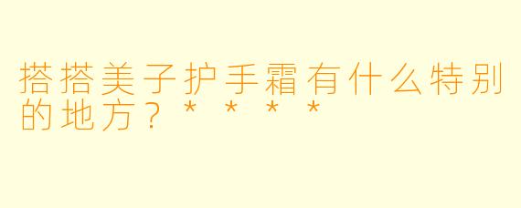 搭搭美子护手霜有什么特别的地方?****