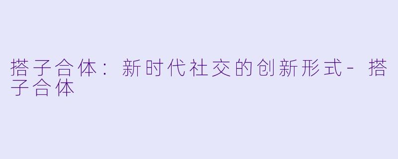 搭子合体：新时代社交的创新形式-搭子合体