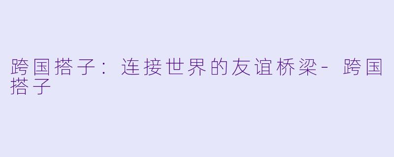 跨国搭子：连接世界的友谊桥梁-跨国搭子