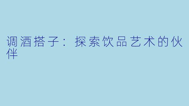 调酒搭子：探索饮品艺术的伙伴