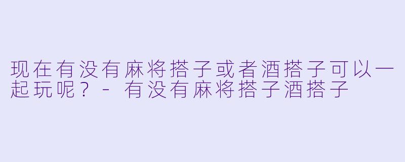 现在有没有麻将搭子或者酒搭子可以一起玩呢？