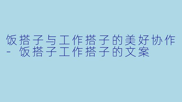 饭搭子与工作搭子的美好协作-饭搭子工作搭子的文案