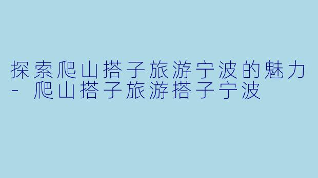 探索爬山搭子旅游宁波的魅力-爬山搭子旅游搭子宁波