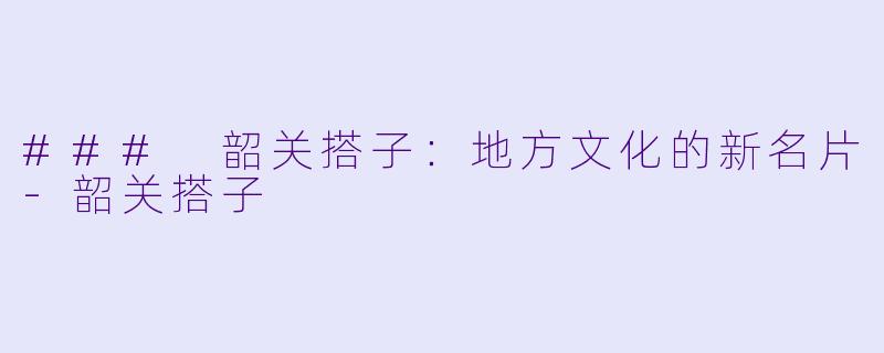 ### 韶关搭子：地方文化的新名片