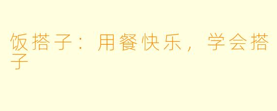 饭搭子：用餐快乐，学会搭子