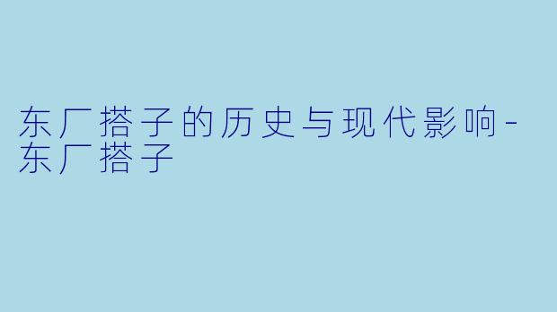 东厂搭子的历史与现代影响-东厂搭子