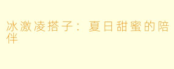 冰激凌搭子：夏日甜蜜的陪伴