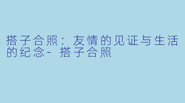 搭子合照：友情的见证与生活的纪念-搭子合照