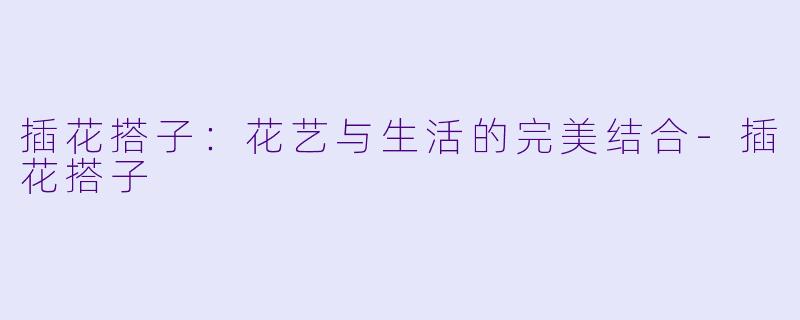 插花搭子:花艺与生活的完美结合