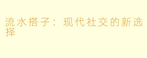 流水搭子：现代社交的新选择