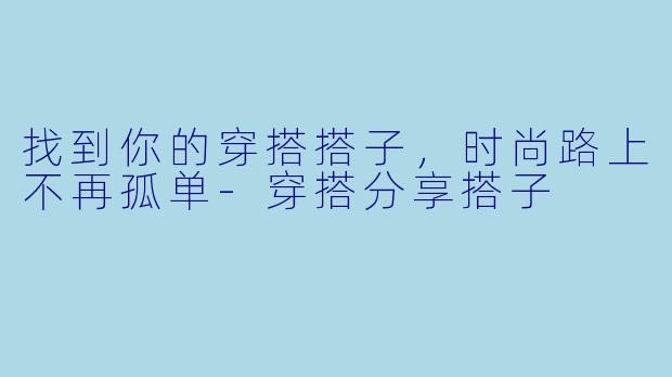 找到你的穿搭搭子，时尚路上不再孤单-穿搭分享搭子