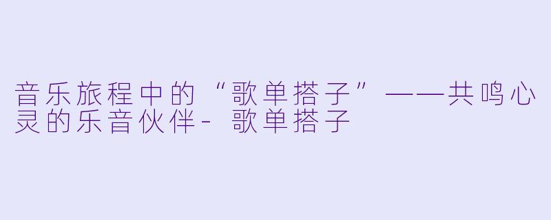 音乐旅程中的“歌单搭子”——共鸣心灵的乐音伙伴-歌单搭子