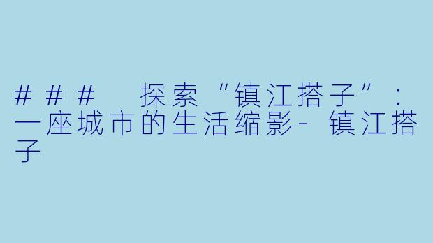 ### 探索“镇江搭子”：一座城市的生活缩影-镇江搭子