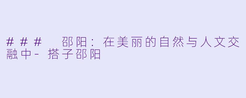 ### 邵阳：在美丽的自然与人文交融中-搭子邵阳