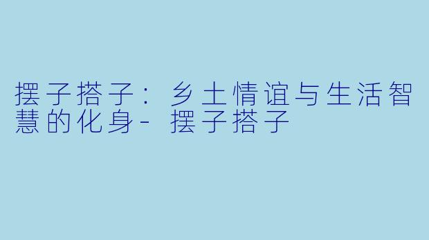 摆子搭子：乡土情谊与生活智慧的化身-摆子搭子