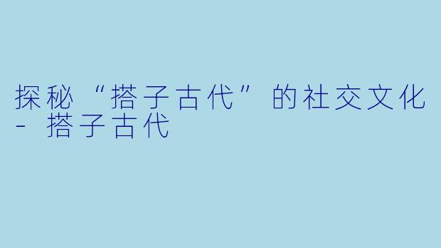 探秘“搭子古代”的社交文化-搭子古代