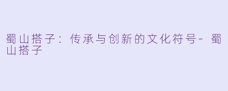 蜀山搭子：传承与创新的文化符号-蜀山搭子