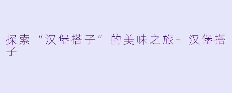 探索“汉堡搭子”的美味之旅-汉堡搭子