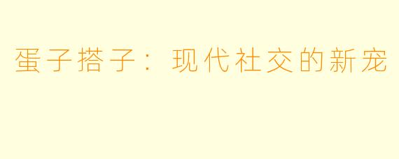 蛋子搭子：现代社交的新宠