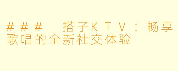 ### 搭子KTV：畅享歌唱的全新社交体验