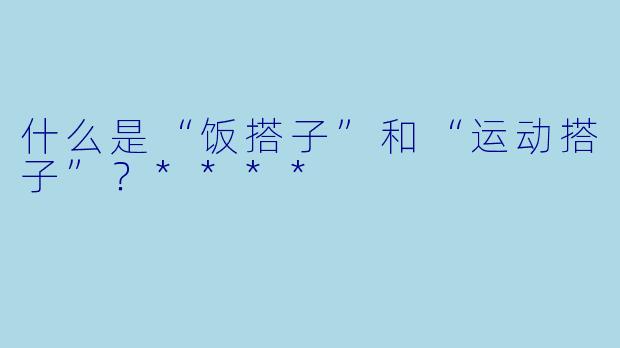 什么是“饭搭子”和“运动搭子”?****