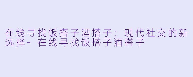 在线寻找饭搭子酒搭子：现代社交的新选择-在线寻找饭搭子酒搭子