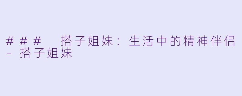 ### 搭子姐妹：生活中的精神伴侣-搭子姐妹