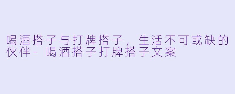 喝酒搭子与打牌搭子，生活不可或缺的伙伴-喝酒搭子打牌搭子文案
