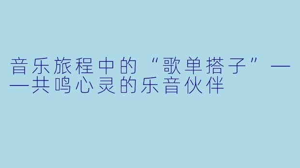 音乐旅程中的“歌单搭子”——共鸣心灵的乐音伙伴