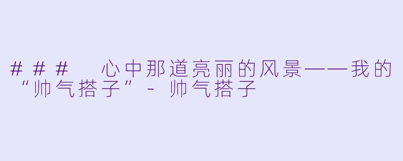 ### 心中那道亮丽的风景——我的“帅气搭子”-帅气搭子