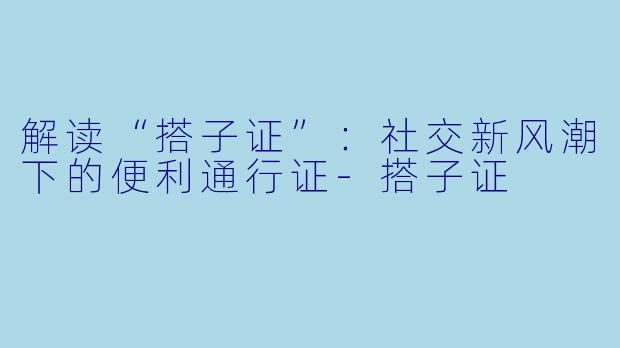 解读“搭子证”：社交新风潮下的便利通行证-搭子证