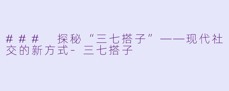 ### 探秘“三七搭子”——现代社交的新方式-三七搭子