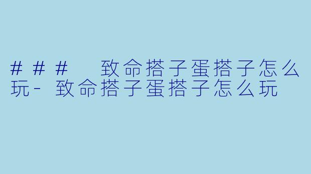 ### 致命搭子蛋搭子怎么玩-致命搭子蛋搭子怎么玩