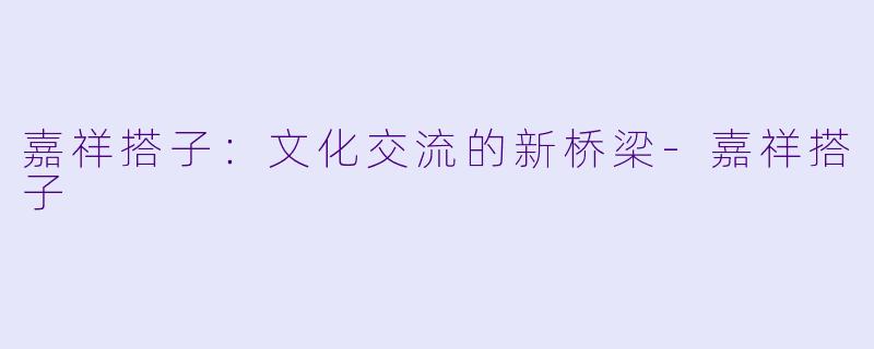 嘉祥搭子：文化交流的新桥梁-嘉祥搭子