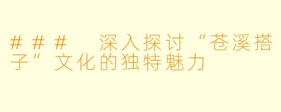 ### 深入探讨“苍溪搭子”文化的独特魅力