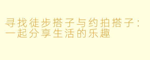 寻找徒步搭子与约拍搭子：一起分享生活的乐趣
