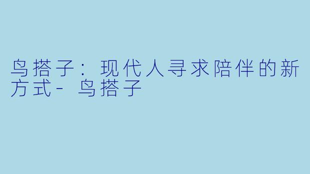 鸟搭子：现代人寻求陪伴的新方式-鸟搭子